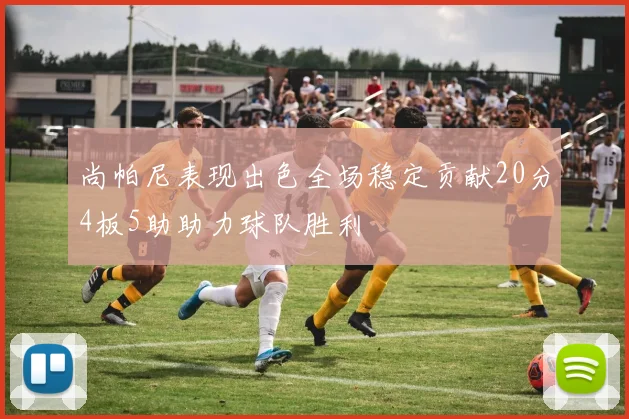 尚帕尼表现出色全场稳定贡献20分4板5助助力球队胜利