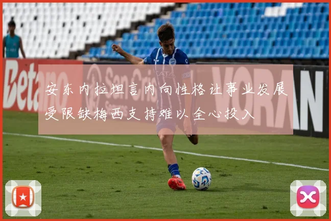 安东内拉坦言内向性格让事业发展受限缺梅西支持难以全心投入