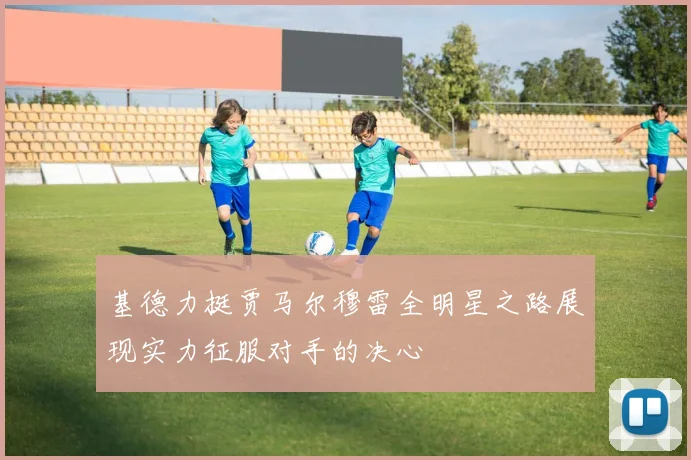 基德力挺贾马尔穆雷全明星之路展现实力征服对手的决心