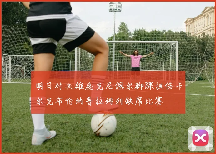 明日对决雄鹿克尼佩尔脚踝扭伤卡尔克布伦纳普拉姆利缺席比赛