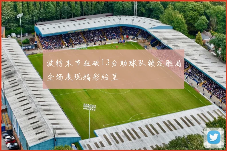 波特末节狂砍13分助球队锁定胜局全场表现精彩纷呈