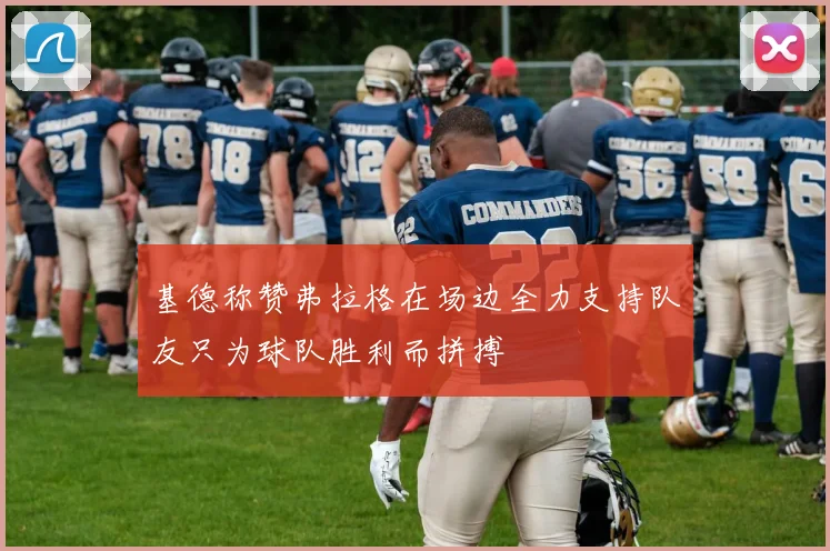 基德称赞弗拉格在场边全力支持队友只为球队胜利而拼搏