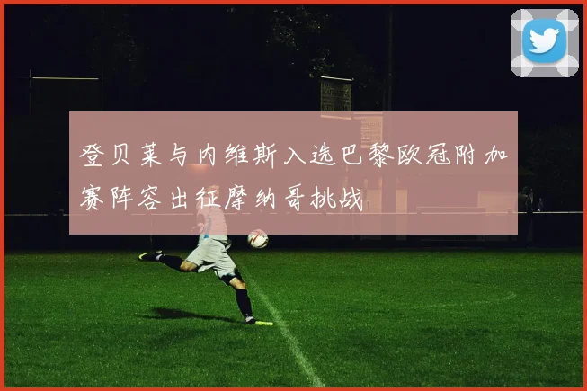 登贝莱与内维斯入选巴黎欧冠附加赛阵容出征摩纳哥挑战