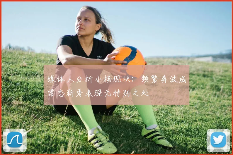 媒体人分析小杨现状:频繁奔波成常态新秀表现无特别之处