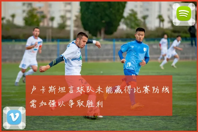 卢卡斯坦言球队未能赢得比赛防线需加强以争取胜利