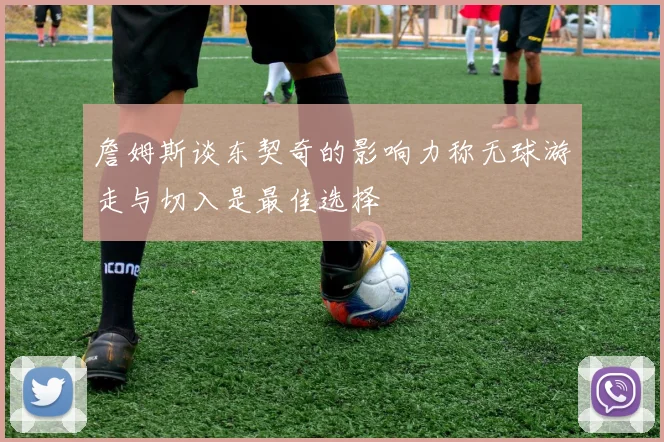 詹姆斯谈东契奇的影响力称无球游走与切入是最佳选择