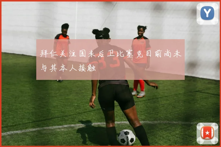 拜仁关注国米后卫比塞克目前尚未与其本人接触