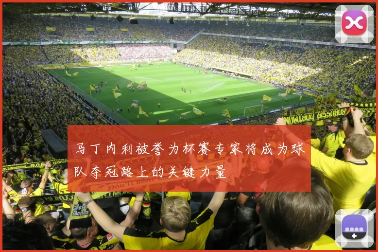 马丁内利被誉为杯赛专家将成为球队夺冠路上的关键力量