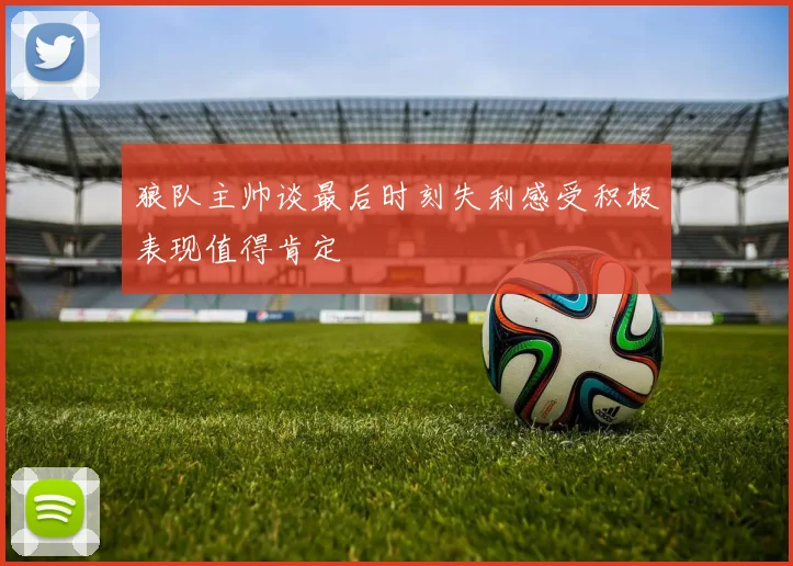 狼队主帅谈最后时刻失利感受积极表现值得肯定