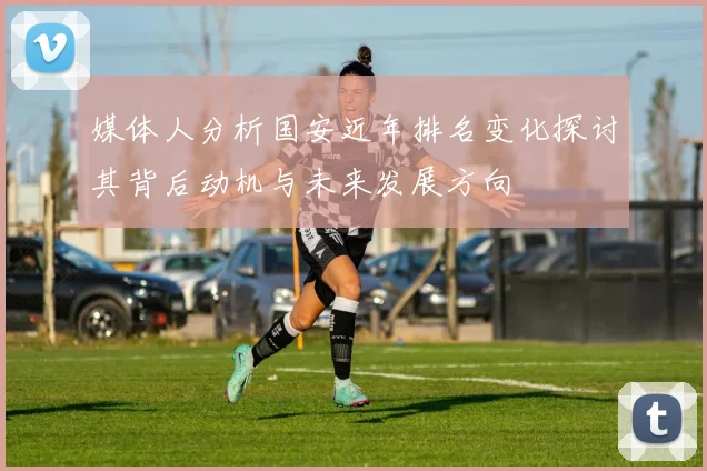 媒体人分析国安近年排名变化探讨其背后动机与未来发展方向