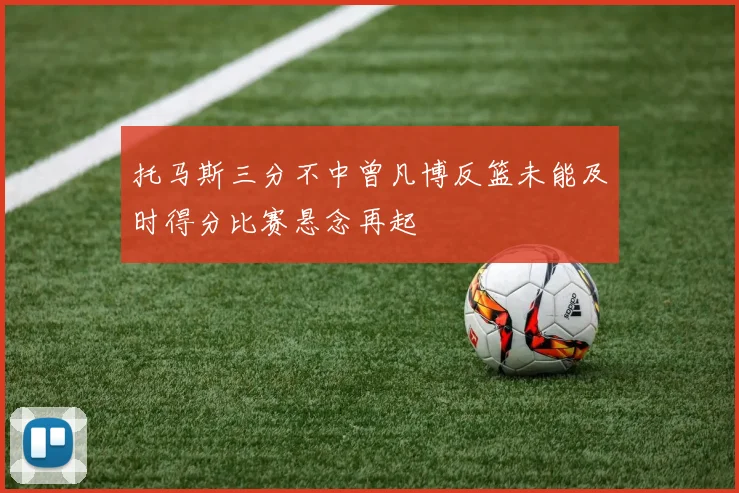 托马斯三分不中曾凡博反篮未能及时得分比赛悬念再起
