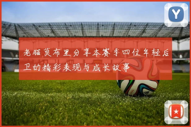 老猫莫布里分享本赛季四位年轻后卫的精彩表现与成长故事