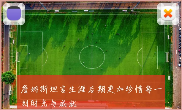 詹姆斯坦言生涯后期更加珍惜每一刻时光与成就