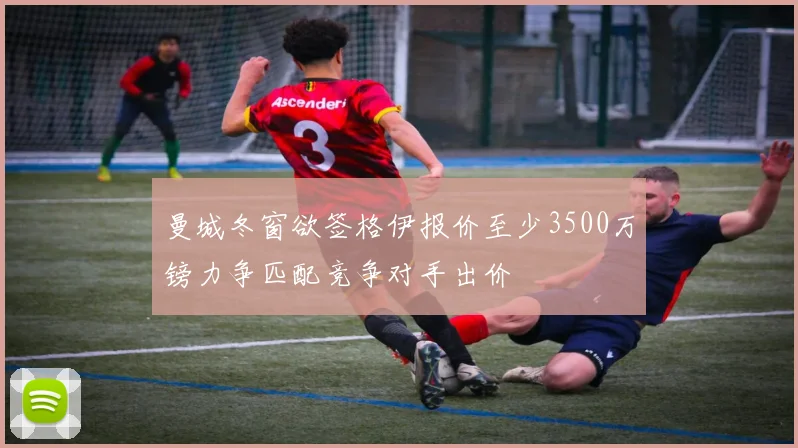 曼城冬窗欲签格伊报价至少3500万镑力争匹配竞争对手出价