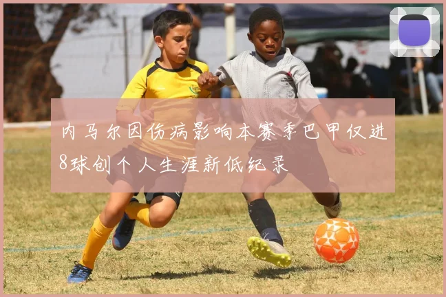 内马尔因伤病影响本赛季巴甲仅进8球创个人生涯新低纪录