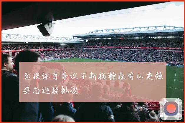竞技体育争议不断杨瀚森将以更强姿态迎接挑战