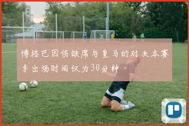博格巴因伤缺席与皇马的对决本赛季出场时间仅为30分钟