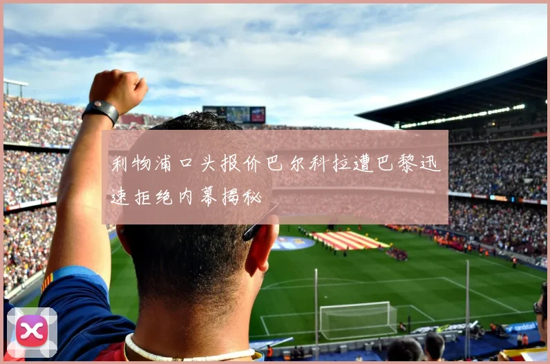 利物浦口头报价巴尔科拉遭巴黎迅速拒绝内幕揭秘