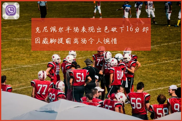 克尼佩尔半场表现出色砍下16分却因崴脚提前离场令人惋惜