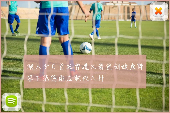 湖人今日首发曾遭火箭重创健康阵容下范德彪应取代八村塁