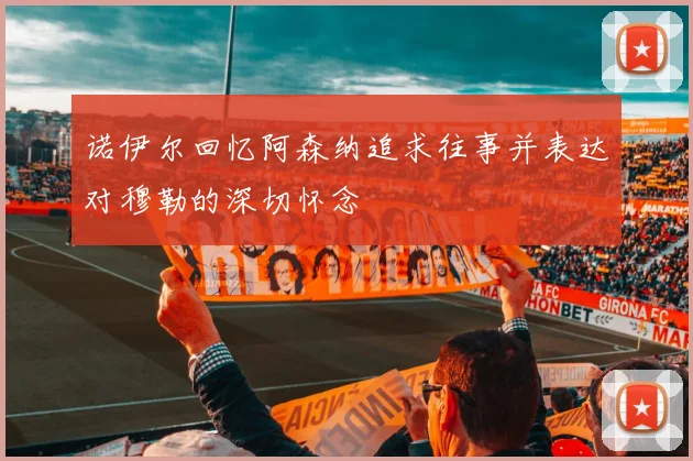 诺伊尔回忆阿森纳追求往事并表达对穆勒的深切怀念