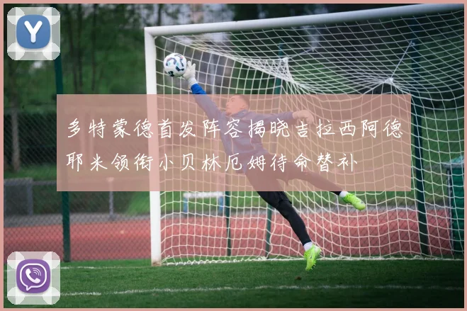 多特蒙德首发阵容揭晓吉拉西阿德耶米领衔小贝林厄姆待命替补