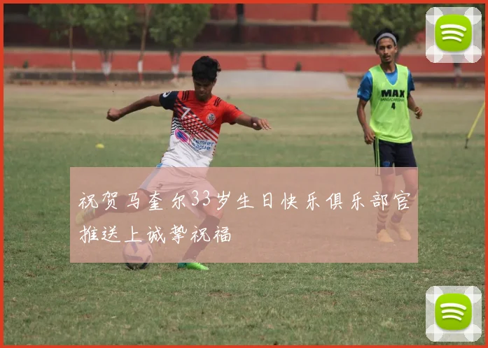 祝贺马奎尔33岁生日快乐俱乐部官推送上诚挚祝福