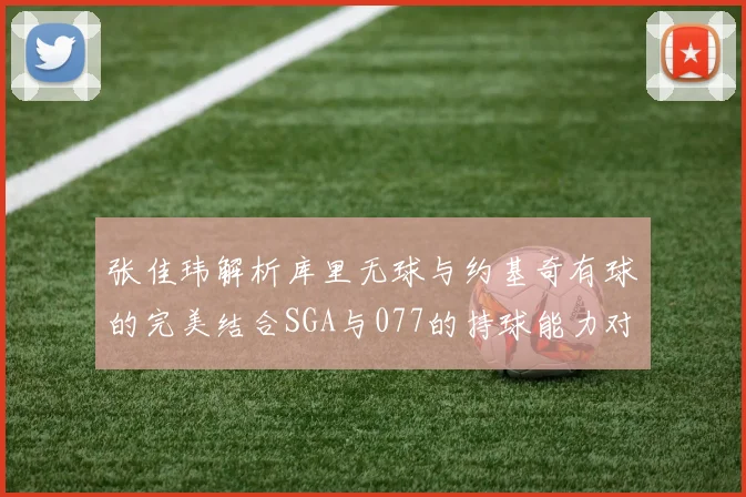 张佳玮解析库里无球与约基奇有球的完美结合SGA与077的持球能力对比文班的防守实力分析