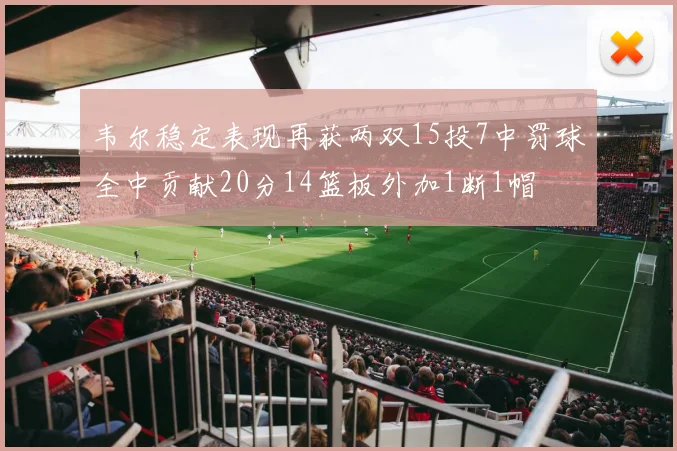 韦尔稳定表现再获两双15投7中罚球全中贡献20分14篮板外加1断1帽