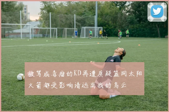 被骂成毒瘤的KD再遭质疑篮网太阳火箭都受影响请远离我的乌云