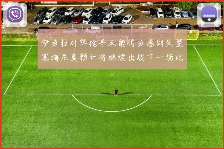 伊劳拉对阵枪手未能得分感到失望塞梅尼奥预计将继续出战下一场比赛