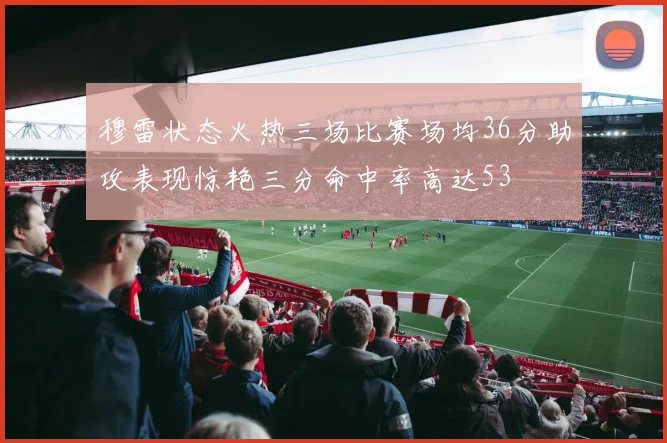 穆雷状态火热三场比赛场均36分助攻表现惊艳三分命中率高达53