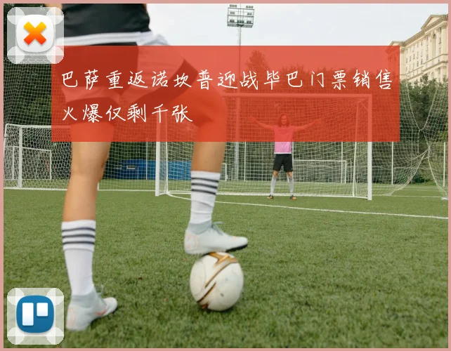 巴萨重返诺坎普迎战毕巴门票销售火爆仅剩千张