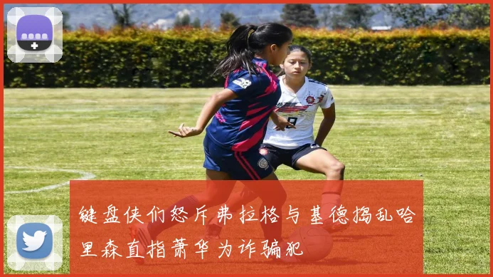键盘侠们怒斥弗拉格与基德捣乱哈里森直指萧华为诈骗犯