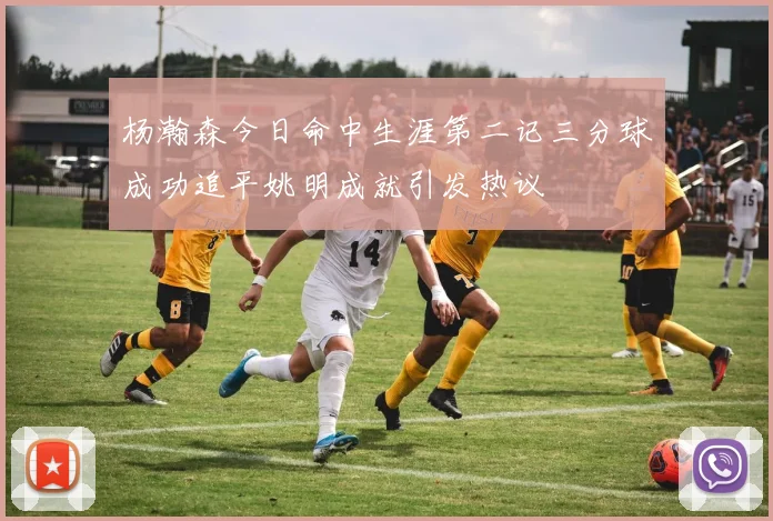 杨瀚森今日命中生涯第二记三分球成功追平姚明成就引发热议