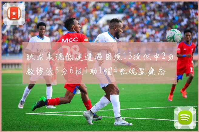 狄龙表现低迷遭遇困境13投仅中2分数惨淡5分6板1助1帽4犯规显疲态