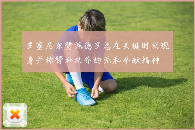 罗塞尼尔赞佩德罗总在关键时刻现身并称赞加纳乔的无私奉献精神