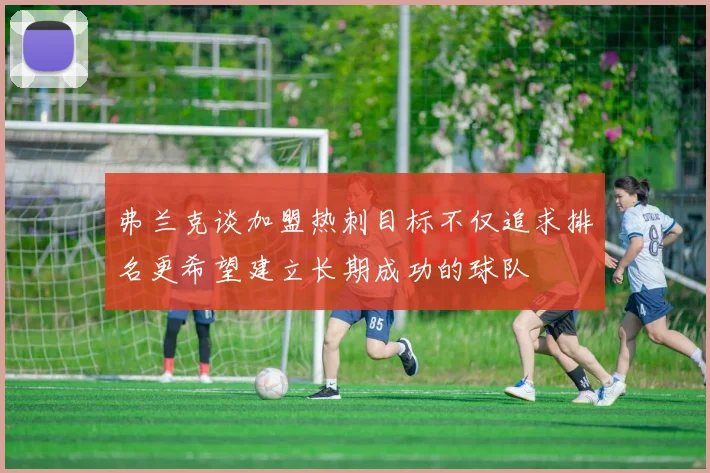 弗兰克谈加盟热刺目标不仅追求排名更希望建立长期成功的球队