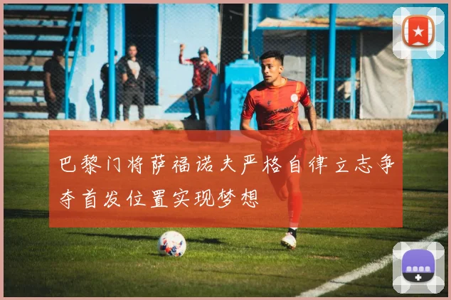 巴黎门将萨福诺夫严格自律立志争夺首发位置实现梦想