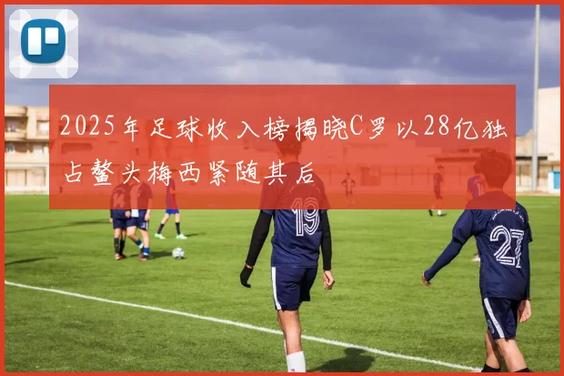 2025年足球收入榜揭晓C罗以28亿独占鳌头梅西紧随其后