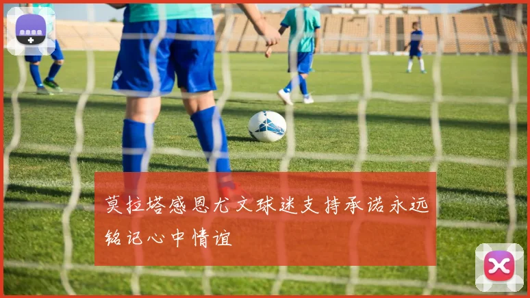 莫拉塔感恩尤文球迷支持承诺永远铭记心中情谊
