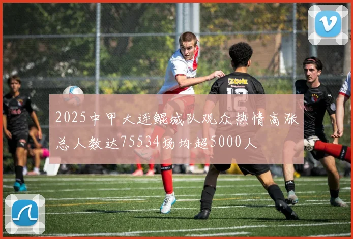 2025中甲大连鲲城队观众热情高涨总人数达75534场均超5000人
