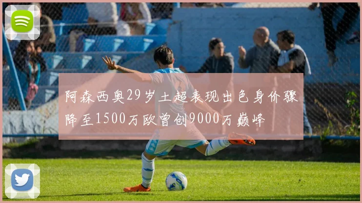阿森西奥29岁土超表现出色身价骤降至1500万欧曾创9000万巅峰
