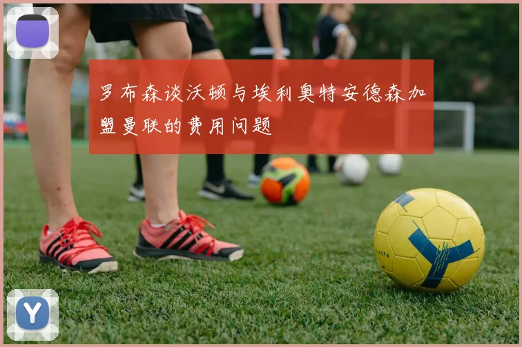 罗布森谈沃顿与埃利奥特安德森加盟曼联的费用问题