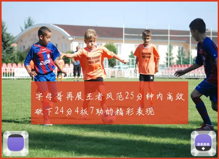 字母哥再展王者风范25分钟内高效砍下24分4板7助的精彩表现