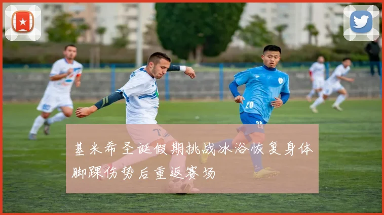 基米希圣诞假期挑战冰浴恢复身体脚踝伤势后重返赛场