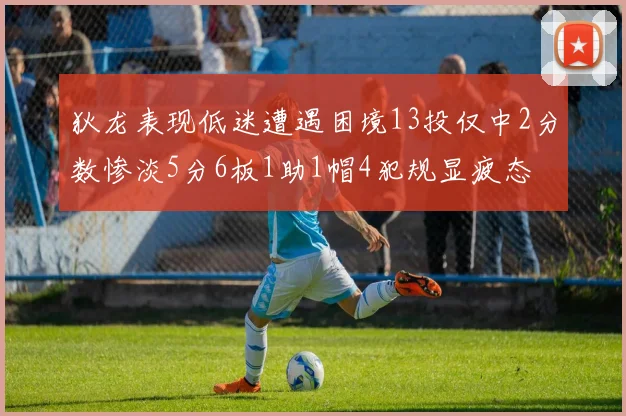 狄龙表现低迷遭遇困境13投仅中2分数惨淡5分6板1助1帽4犯规显疲态
