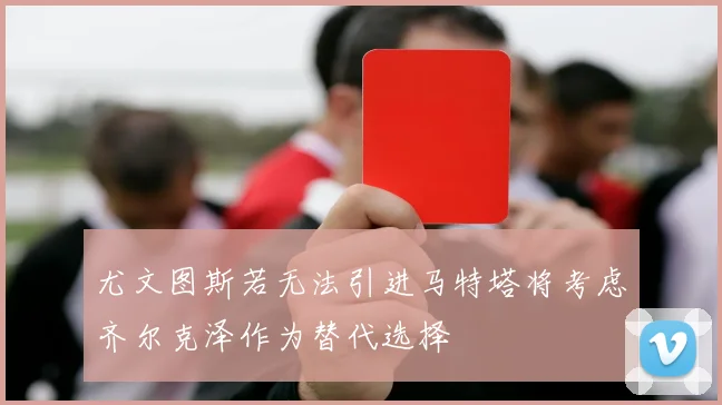 尤文图斯若无法引进马特塔将考虑齐尔克泽作为替代选择