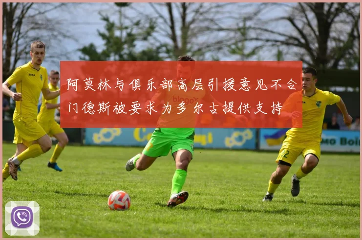 阿莫林与俱乐部高层引援意见不合门德斯被要求为多尔古提供支持
