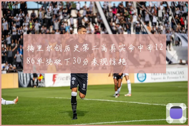 梅里尔创历史第二高真实命中率1286单场砍下30分表现惊艳